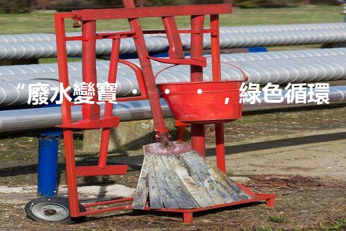 “廢水變寶，綠色循環(huán)，環(huán)保新篇章！”